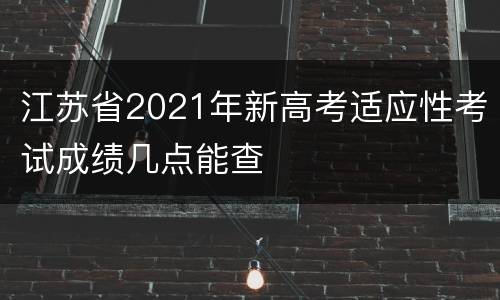 江苏省2021年新高考适应性考试成绩几点能查