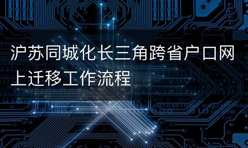 沪苏同城化长三角跨省户口网上迁移工作流程