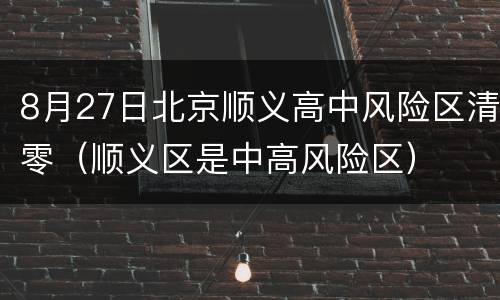 8月27日北京顺义高中风险区清零（顺义区是中高风险区）