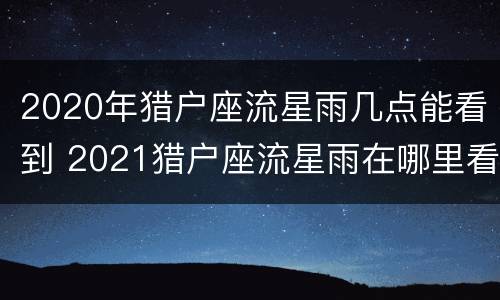 2020年猎户座流星雨几点能看到 2021猎户座流星雨在哪里看
