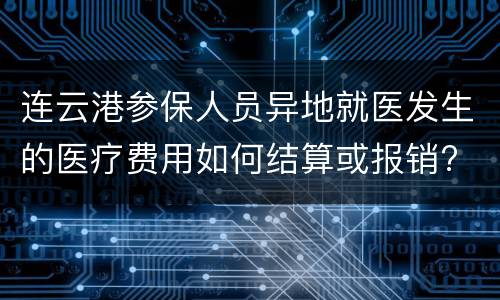 连云港参保人员异地就医发生的医疗费用如何结算或报销?
