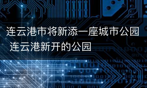 连云港市将新添一座城市公园 连云港新开的公园