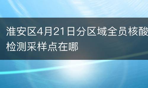 淮安区4月21日分区域全员核酸检测采样点在哪
