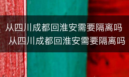 从四川成都回淮安需要隔离吗 从四川成都回淮安需要隔离吗最新消息