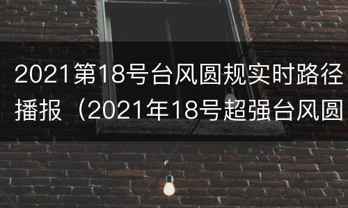 2021第18号台风圆规实时路径播报（2021年18号超强台风圆规）