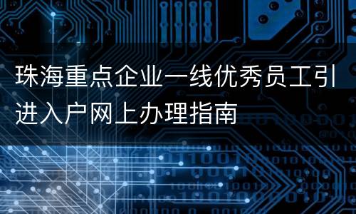 珠海重点企业一线优秀员工引进入户网上办理指南