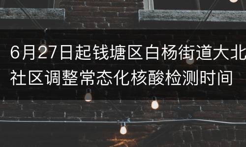 6月27日起钱塘区白杨街道大北社区调整常态化核酸检测时间