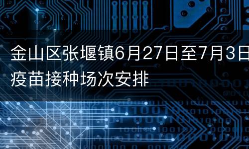 金山区张堰镇6月27日至7月3日疫苗接种场次安排