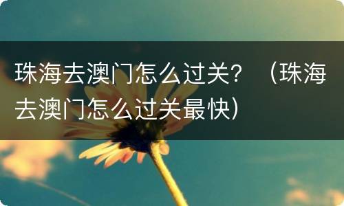 珠海去澳门怎么过关？（珠海去澳门怎么过关最快）