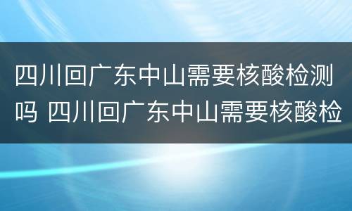 四川回广东中山需要核酸检测吗 四川回广东中山需要核酸检测吗现在