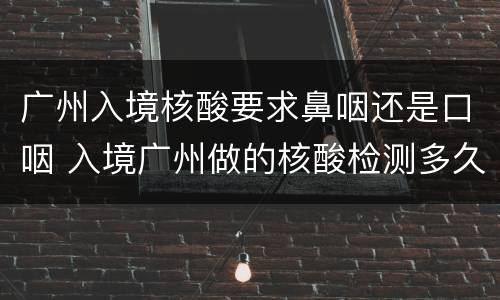 广州入境核酸要求鼻咽还是口咽 入境广州做的核酸检测多久出结果