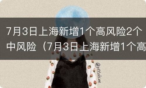 7月3日上海新增1个高风险2个中风险（7月3日上海新增1个高风险2个中风险区）