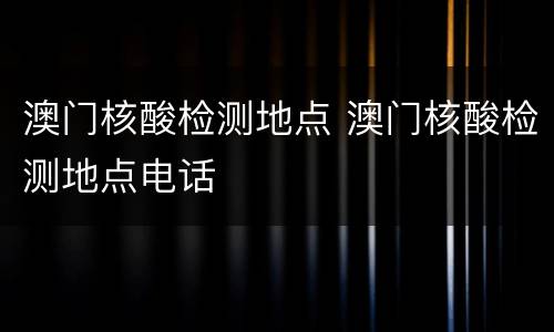 澳门核酸检测地点 澳门核酸检测地点电话