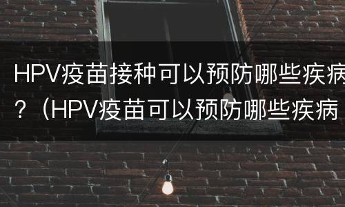 HPV疫苗接种可以预防哪些疾病?（HPV疫苗可以预防哪些疾病）