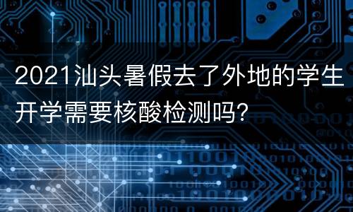 2021汕头暑假去了外地的学生开学需要核酸检测吗？