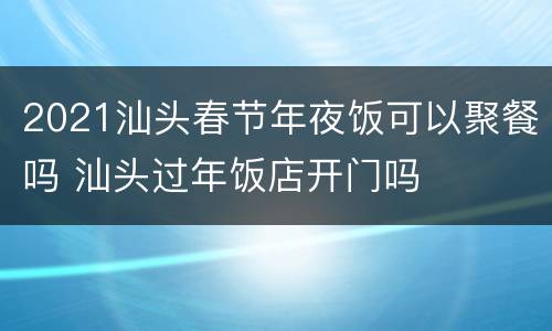 2021汕头春节年夜饭可以聚餐吗 汕头过年饭店开门吗