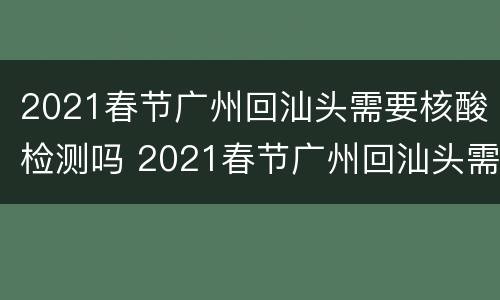 2021春节广州回汕头需要核酸检测吗 2021春节广州回汕头需要核酸检测吗现在