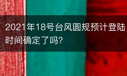 2021年18号台风圆规预计登陆时间确定了吗？
