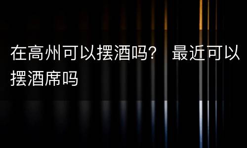 在高州可以摆酒吗？ 最近可以摆酒席吗