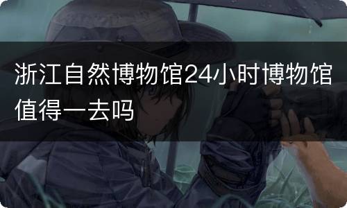 浙江自然博物馆24小时博物馆值得一去吗