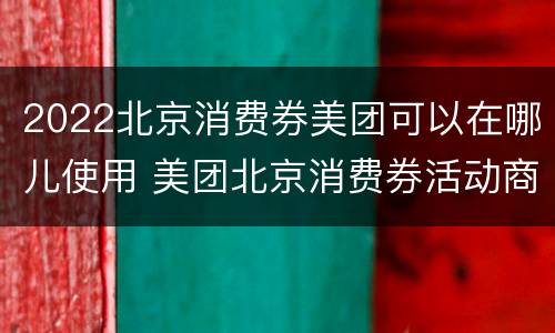 2022北京消费券美团可以在哪儿使用 美团北京消费券活动商家有哪些