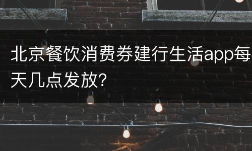 北京餐饮消费券建行生活app每天几点发放？