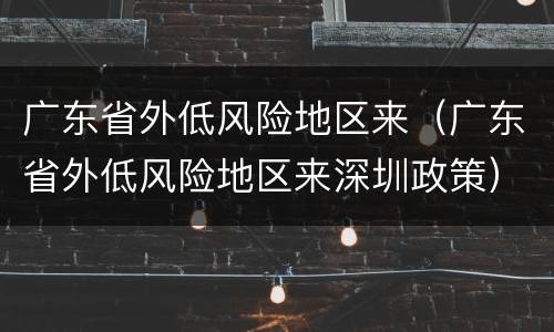 广东省外低风险地区来（广东省外低风险地区来深圳政策）