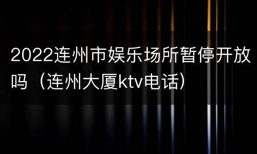2022连州市娱乐场所暂停开放吗（连州大厦ktv电话）