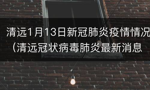 清远1月13日新冠肺炎疫情情况（清远冠状病毒肺炎最新消息）