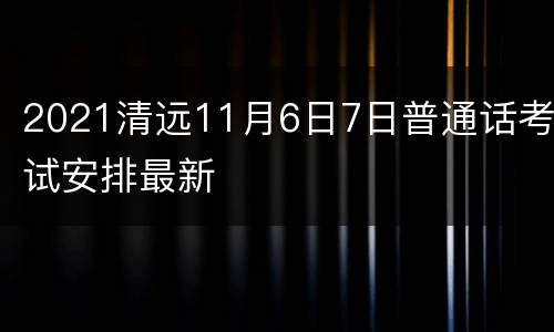 2021清远11月6日7日普通话考试安排最新