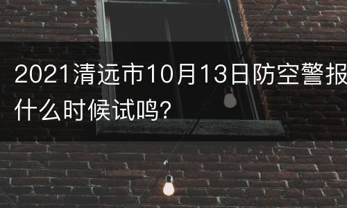 2021清远市10月13日防空警报什么时候试鸣？