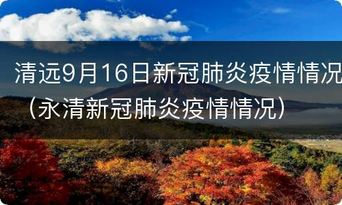 清远9月16日新冠肺炎疫情情况（永清新冠肺炎疫情情况）
