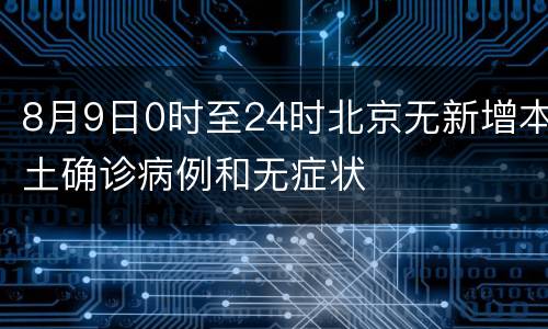 8月9日0时至24时北京无新增本土确诊病例和无症状