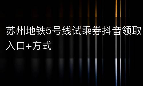 苏州地铁5号线试乘券抖音领取入口+方式