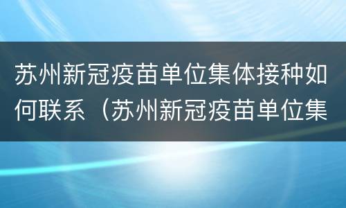 苏州新冠疫苗单位集体接种如何联系（苏州新冠疫苗单位集体接种如何联系客服）