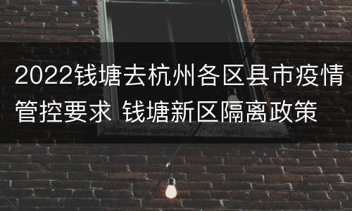 2022钱塘去杭州各区县市疫情管控要求 钱塘新区隔离政策