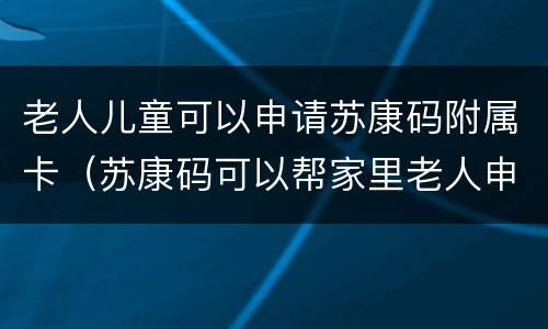 老人儿童可以申请苏康码附属卡（苏康码可以帮家里老人申请吗）