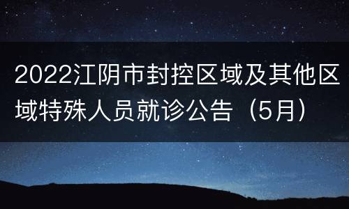2022江阴市封控区域及其他区域特殊人员就诊公告（5月）