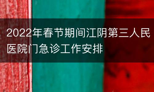 2022年春节期间江阴第三人民医院门急诊工作安排