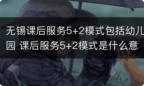 无锡课后服务5+2模式包括幼儿园 课后服务5+2模式是什么意思