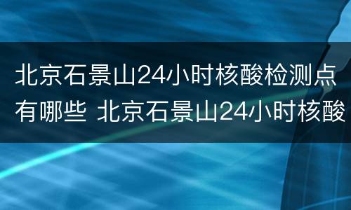 北京石景山24小时核酸检测点有哪些 北京石景山24小时核酸检测点有哪些医院