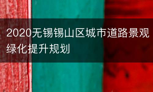2020无锡锡山区城市道路景观绿化提升规划