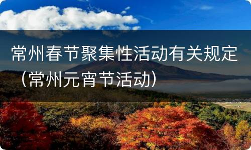 常州春节聚集性活动有关规定（常州元宵节活动）