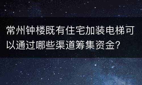 常州钟楼既有住宅加装电梯可以通过哪些渠道筹集资金?