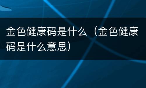 金色健康码是什么（金色健康码是什么意思）