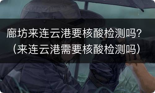 廊坊来连云港要核酸检测吗？（来连云港需要核酸检测吗）