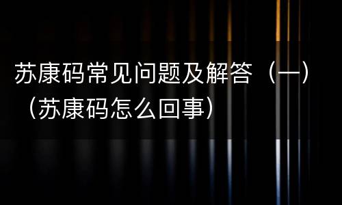 苏康码常见问题及解答（一）（苏康码怎么回事）