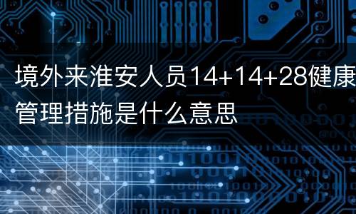 境外来淮安人员14+14+28健康管理措施是什么意思