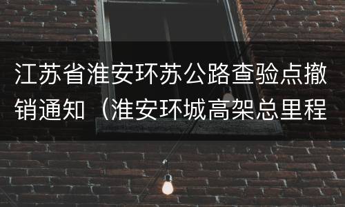 江苏省淮安环苏公路查验点撤销通知（淮安环城高架总里程多少公里）