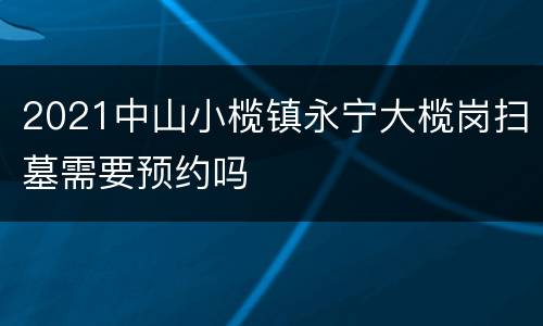 2021中山小榄镇永宁大榄岗扫墓需要预约吗